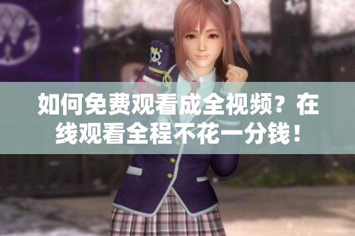 如何免费观看成全视频？在线观看全程不花一分钱！