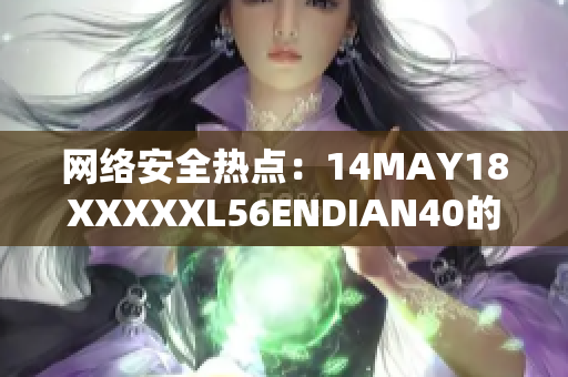 网络安全热点：14MAY18XXXXXL56ENDIAN40的最新进展