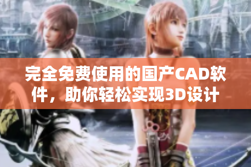 完全免费使用的国产CAD软件，助你轻松实现3D设计