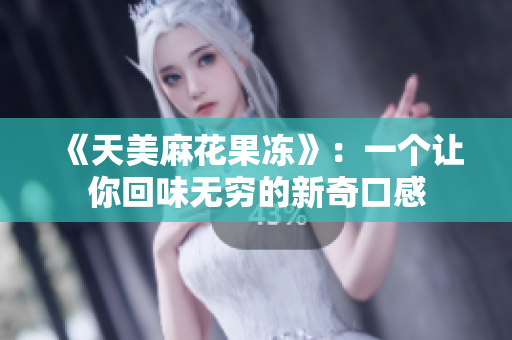 《天美麻花果冻》：一个让你回味无穷的新奇口感