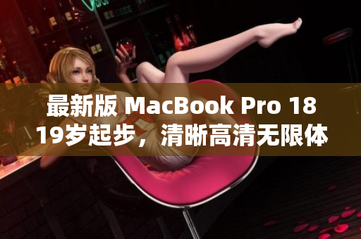 最新版 MacBook Pro 1819岁起步，清晰高清无限体验