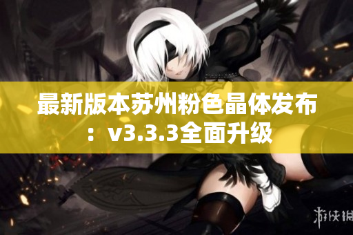 最新版本苏州粉色晶体发布：v3.3.3全面升级
