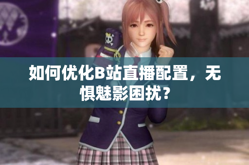 如何优化B站直播配置，无惧魅影困扰？