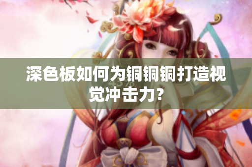 深色板如何为铜铜铜打造视觉冲击力？