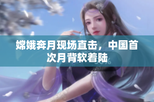 嫦娥奔月现场直击，中国首次月背软着陆