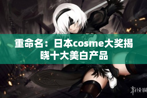 重命名：日本cosme大奖揭晓十大美白产品
