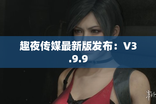 趣夜传媒最新版发布：V3.9.9