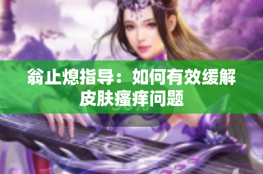 翁止熄指导：如何有效缓解皮肤瘙痒问题