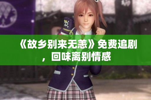 《故乡别来无恙》免费追剧，回味离别情感