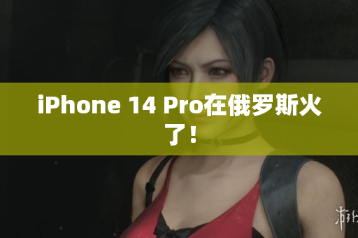 iPhone 14 Pro在俄罗斯火了！