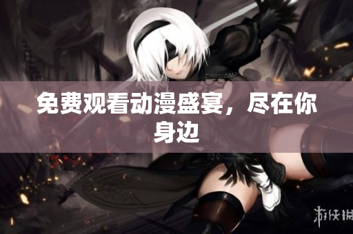 免费观看动漫盛宴，尽在你身边