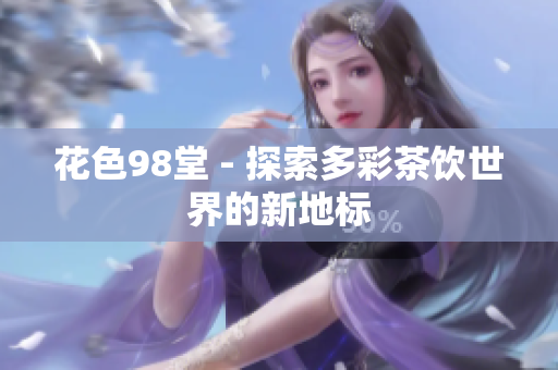 花色98堂 - 探索多彩茶饮世界的新地标