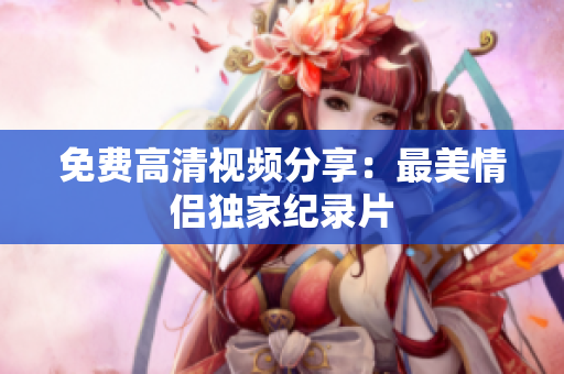 免费高清视频分享：最美情侣独家纪录片