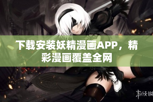 下载安装妖精漫画APP，精彩漫画覆盖全网