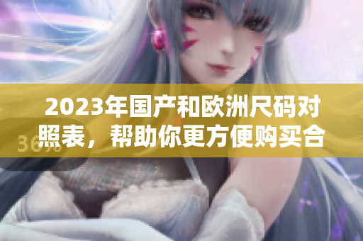 2023年国产和欧洲尺码对照表，帮助你更方便购买合适尺码