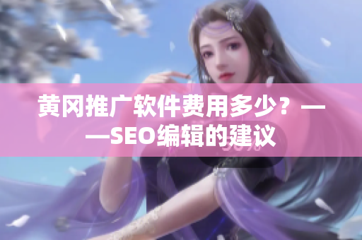 黄冈推广软件费用多少？——SEO编辑的建议