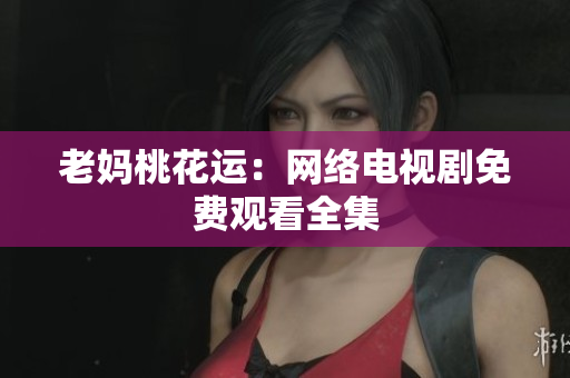 老妈桃花运：网络电视剧免费观看全集