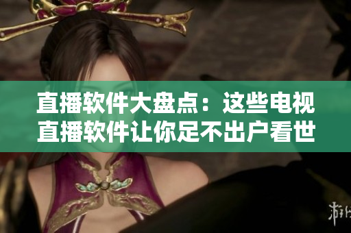 直播软件大盘点：这些电视直播软件让你足不出户看世界