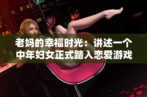 老妈的幸福时光：讲述一个中年妇女正式踏入恋爱游戏，陪伴她守护爱情的故事