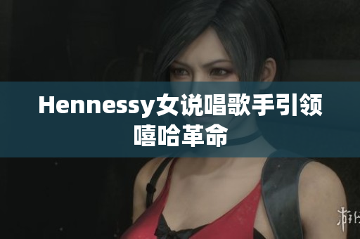 Hennessy女说唱歌手引领嘻哈革命