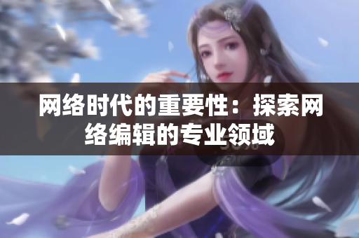 网络时代的重要性：探索网络编辑的专业领域