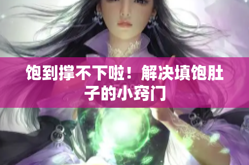 饱到撑不下啦！解决填饱肚子的小窍门