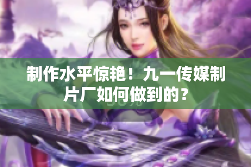 制作水平惊艳！九一传媒制片厂如何做到的？