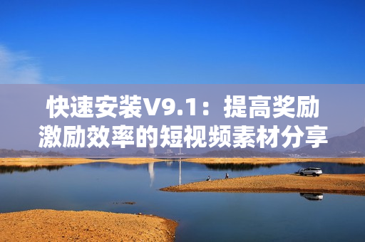 快速安装V9.1：提高奖励激励效率的短视频素材分享