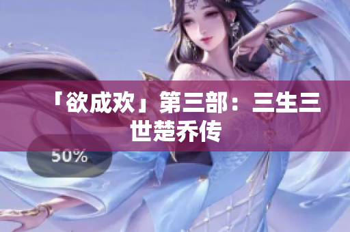 「欲成欢」第三部：三生三世楚乔传