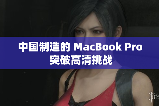 中国制造的 MacBook Pro 突破高清挑战