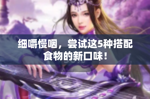 细嚼慢咽，尝试这5种搭配食物的新口味！