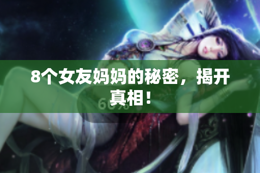 8个女友妈妈的秘密，揭开真相！