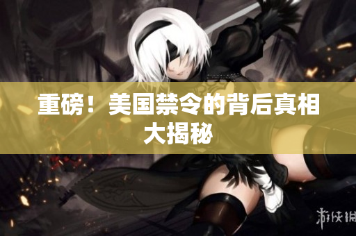 重磅！美国禁令的背后真相大揭秘