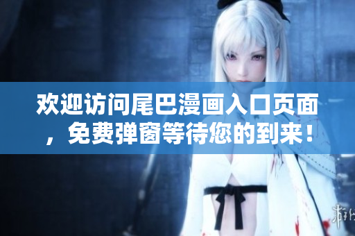 欢迎访问尾巴漫画入口页面，免费弹窗等待您的到来！