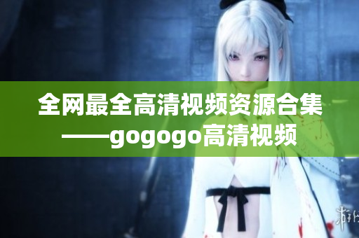 全网最全高清视频资源合集——gogogo高清视频