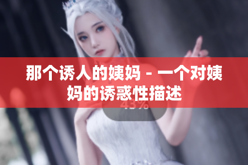 那个诱人的姨妈 - 一个对姨妈的诱惑性描述