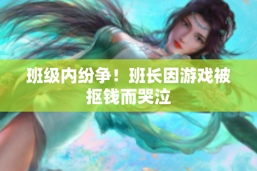 班级内纷争！班长因游戏被抠钱而哭泣