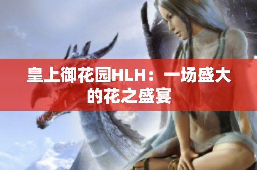 皇上御花园HLH：一场盛大的花之盛宴