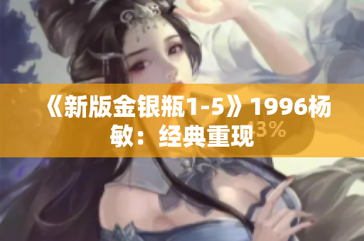 《新版金银瓶1-5》1996杨敏：经典重现