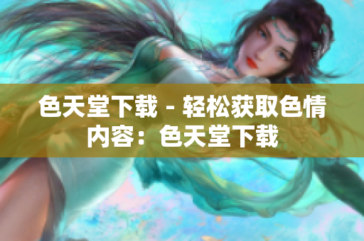 色天堂下载 - 轻松获取色情内容：色天堂下载