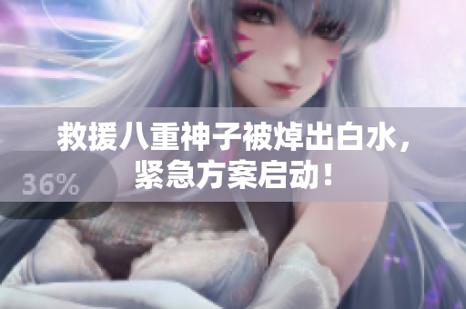 救援八重神子被焯出白水，紧急方案启动！