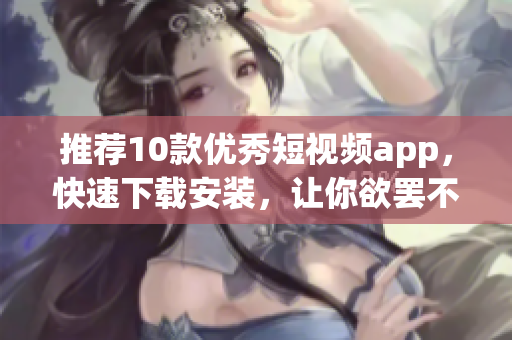 推荐10款优秀短视频app，快速下载安装，让你欲罢不能！