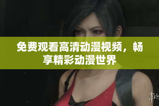 免费观看高清动漫视频，畅享精彩动漫世界