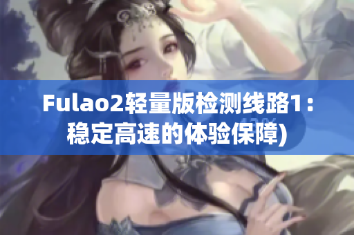 Fulao2轻量版检测线路1：稳定高速的体验保障)