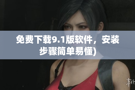 免费下载9.1版软件，安装步骤简单易懂)