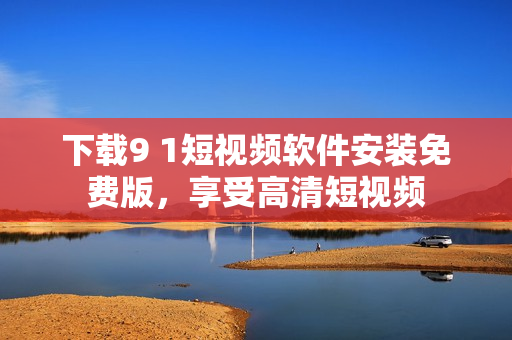 下载9 1短视频软件安装免费版，享受高清短视频