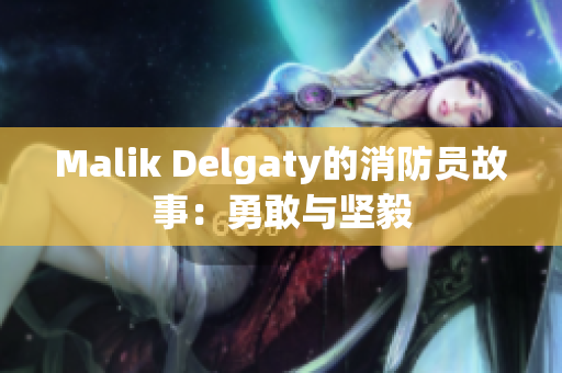 Malik Delgaty的消防员故事：勇敢与坚毅