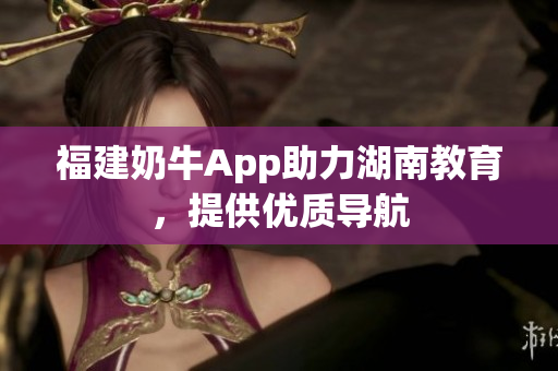 福建奶牛App助力湖南教育，提供优质导航