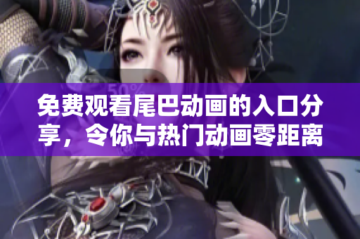 免费观看尾巴动画的入口分享，令你与热门动画零距离！