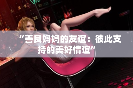 “善良妈妈的友谊：彼此支持的美好情谊”